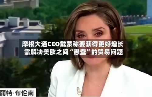 摩根大通CEO戴蒙称要获得更好增长 需解决美欧之间“愚蠢”的贸易问题-第2张图片