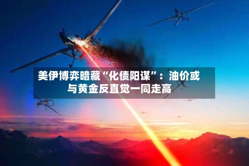 美伊博弈暗藏“化债阳谋	”：油价或与黄金反直觉一同走高-第2张图片