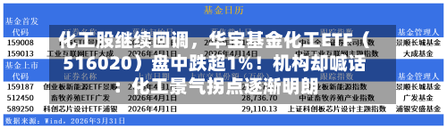 化工股继续回调	，华宝基金化工ETF（516020）盘中跌超1%！机构却喊话：化工景气拐点逐渐明朗-第2张图片