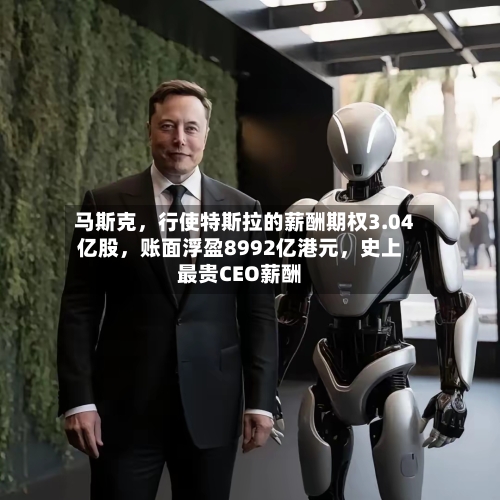 马斯克,行使特斯拉的薪酬期权3.04亿股,账面浮盈8992亿港元,史上最贵CEO薪酬