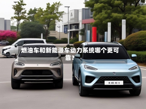燃油车和新能源车动力系统哪个更可靠?
