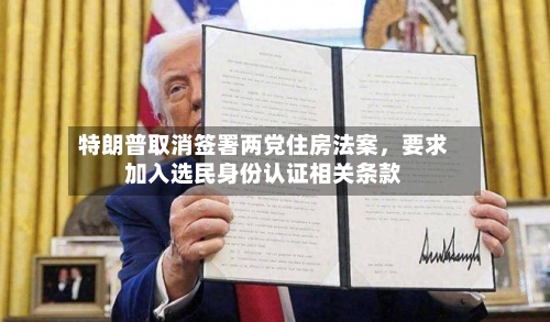 特朗普取消签署两党住房法案	，要求加入选民身份认证相关条款-第1张图片
