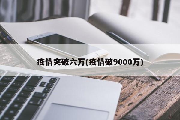 疫情突破六万(疫情破9000万)