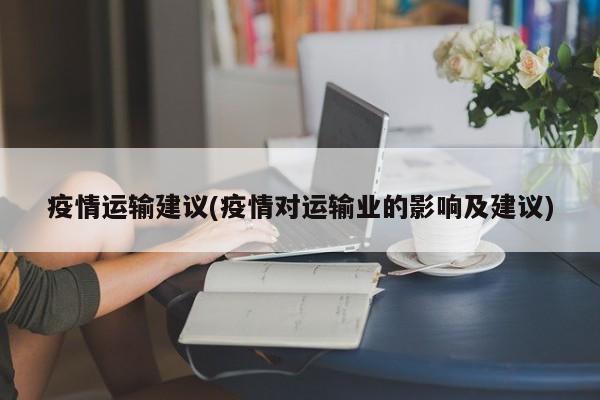 疫情运输建议(疫情对运输业的影响及建议)