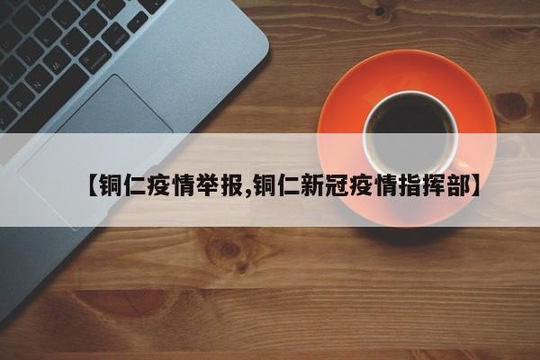 【铜仁疫情举报,铜仁新冠疫情指挥部】