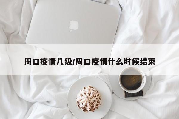 周口疫情几级/周口疫情什么时候结束