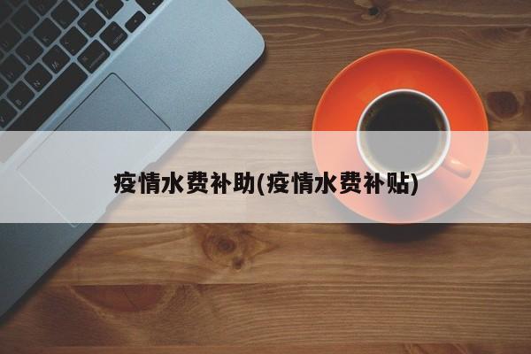 疫情水费补助(疫情水费补贴)