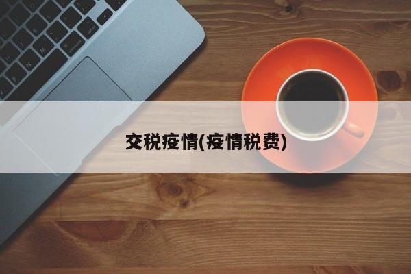 交税疫情(疫情税费)