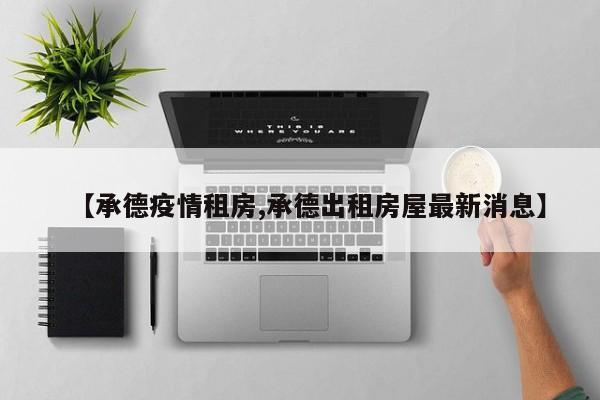 【承德疫情租房,承德出租房屋最新消息】