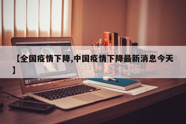 【全国疫情下降,中国疫情下降最新消息今天】