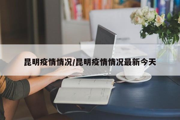 昆明疫情情况/昆明疫情情况最新今天