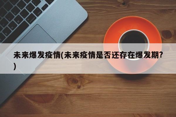 未来爆发疫情(未来疫情是否还存在爆发期?)
