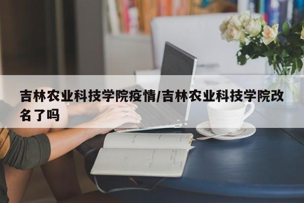 吉林农业科技学院疫情/吉林农业科技学院改名了吗