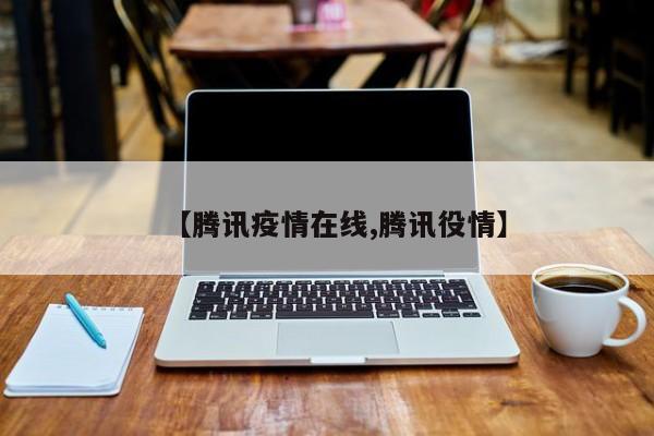 【腾讯疫情在线,腾讯役情】